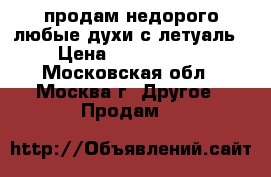 продам недорого любые духи с летуаль › Цена ­ 1500-2000 - Московская обл., Москва г. Другое » Продам   